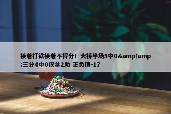 接着打铁接着不得分！大桥半场5中0&amp;三分4中0仅拿2助 正负值-17