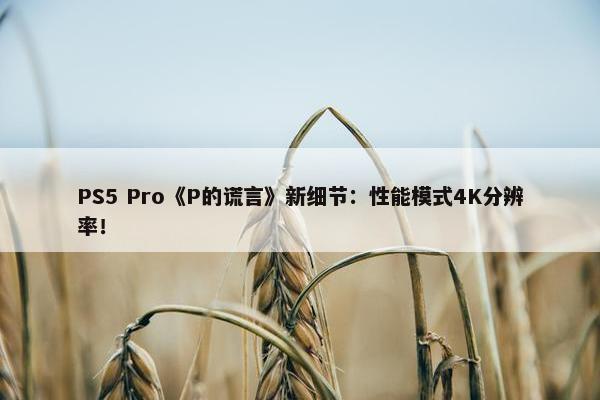 PS5 Pro《P的谎言》新细节：性能模式4K分辨率！