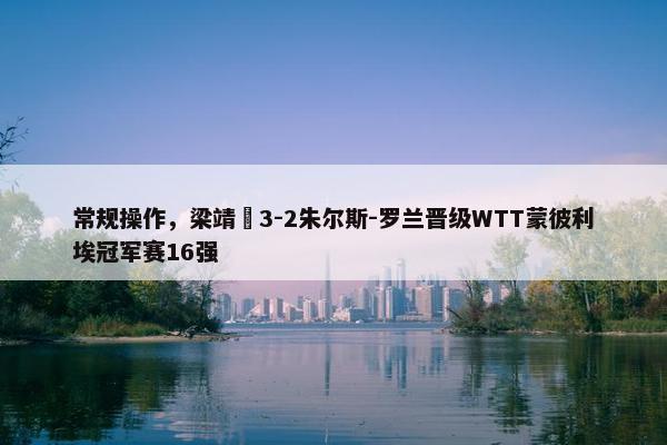 常规操作，梁靖崑3-2朱尔斯-罗兰晋级WTT蒙彼利埃冠军赛16强