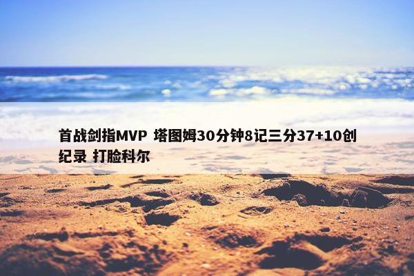 首战剑指MVP 塔图姆30分钟8记三分37+10创纪录 打脸科尔