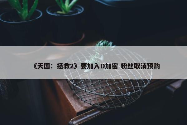 《天国：拯救2》要加入D加密 粉丝取消预购