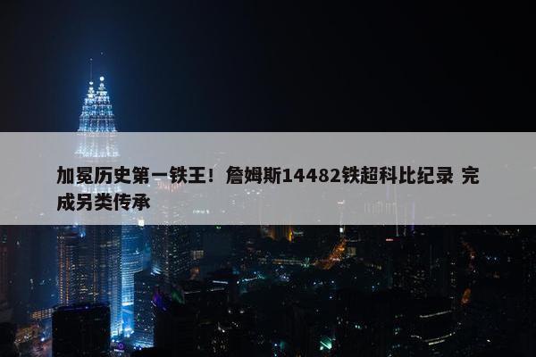 加冕历史第一铁王！詹姆斯14482铁超科比纪录 完成另类传承