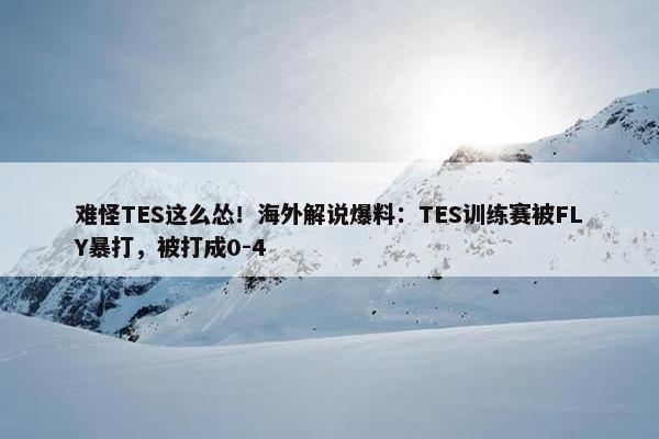 难怪TES这么怂！海外解说爆料：TES训练赛被FLY暴打，被打成0-4