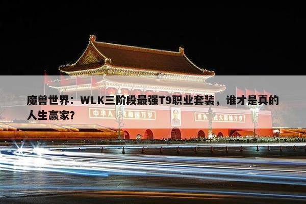 魔兽世界：WLK三阶段最强T9职业套装，谁才是真的人生赢家？