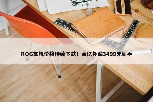 ROG掌机价格持续下跌！百亿补贴3499元到手