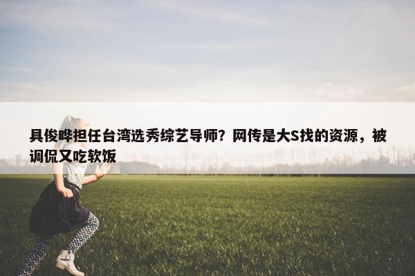 具俊晔担任台湾选秀综艺导师？网传是大S找的资源，被调侃又吃软饭