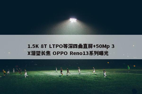 1.5K 8T LTPO等深四曲直屏+50Mp 3X潜望长焦 OPPO Reno13系列曝光