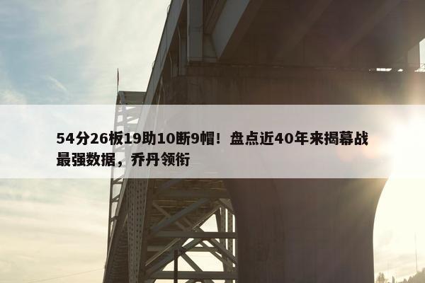 54分26板19助10断9帽！盘点近40年来揭幕战最强数据，乔丹领衔