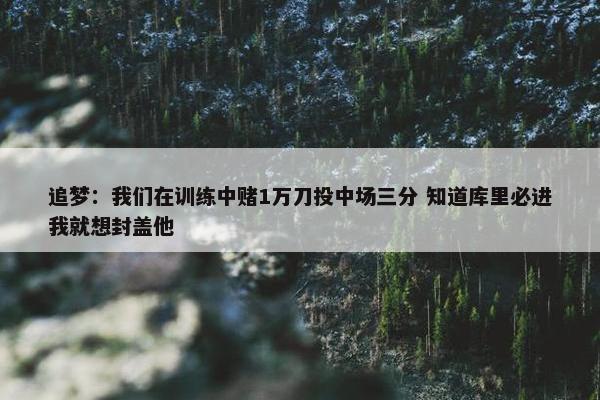 追梦：我们在训练中赌1万刀投中场三分 知道库里必进我就想封盖他