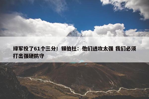 绿军投了61个三分！锡伯杜：他们进攻太强 我们必须打出强硬防守