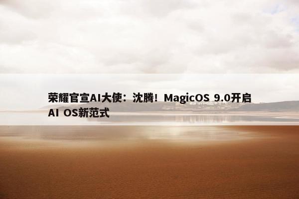 荣耀官宣AI大使：沈腾！MagicOS 9.0开启AI OS新范式