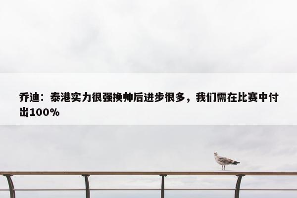 乔迪：泰港实力很强换帅后进步很多，我们需在比赛中付出100%