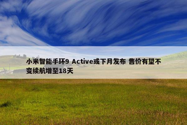 小米智能手环9 Active或下月发布 售价有望不变续航增至18天