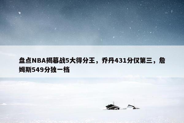 盘点NBA揭幕战5大得分王，乔丹431分仅第三，詹姆斯549分独一档