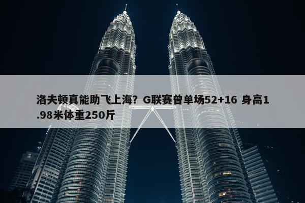 洛夫顿真能助飞上海？G联赛曾单场52+16 身高1.98米体重250斤