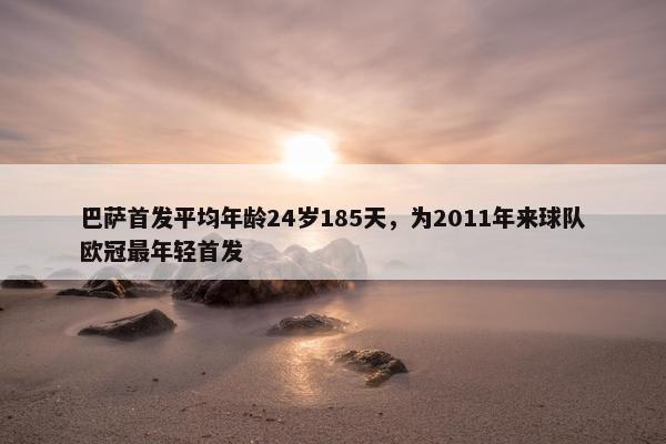 巴萨首发平均年龄24岁185天，为2011年来球队欧冠最年轻首发