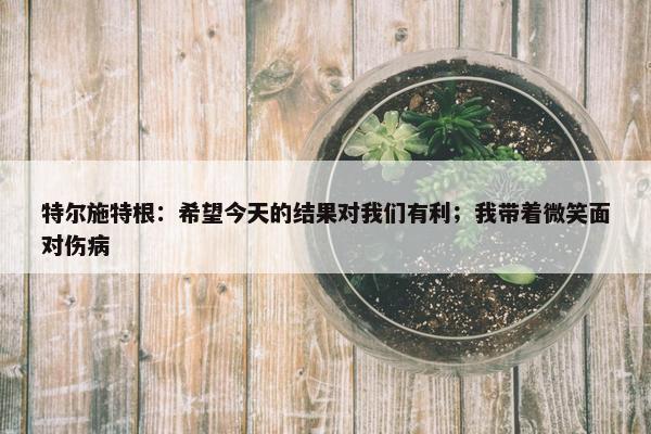 特尔施特根：希望今天的结果对我们有利；我带着微笑面对伤病