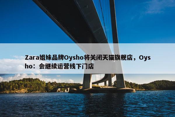 Zara姐妹品牌Oysho将关闭天猫旗舰店，Oysho：会继续运营线下门店