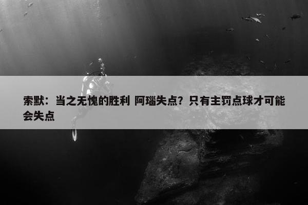 索默：当之无愧的胜利 阿瑙失点？只有主罚点球才可能会失点