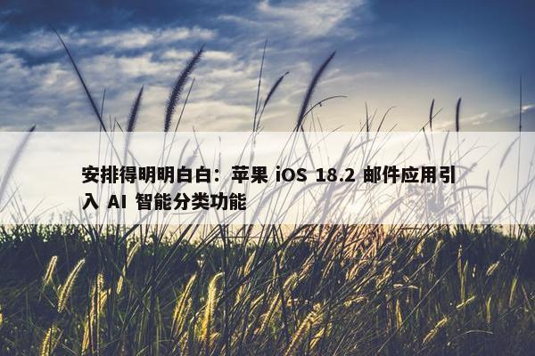 安排得明明白白：苹果 iOS 18.2 邮件应用引入 AI 智能分类功能