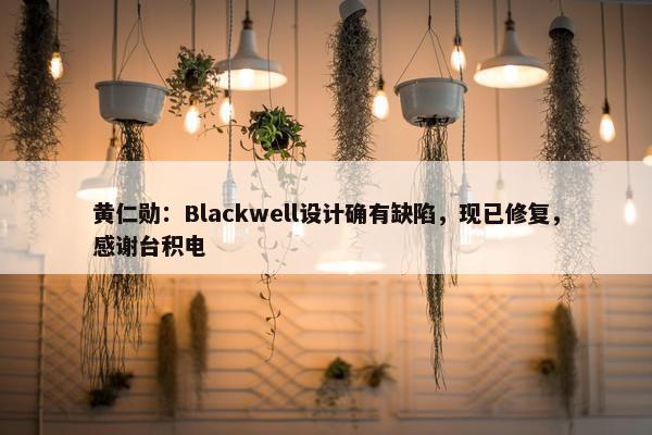 黄仁勋：Blackwell设计确有缺陷，现已修复，感谢台积电