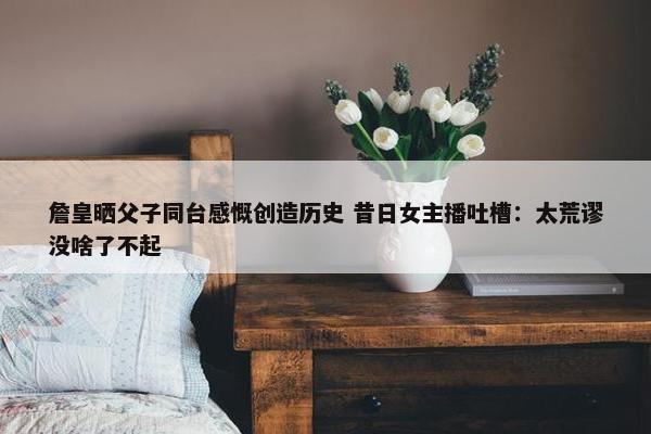 詹皇晒父子同台感慨创造历史 昔日女主播吐槽：太荒谬没啥了不起