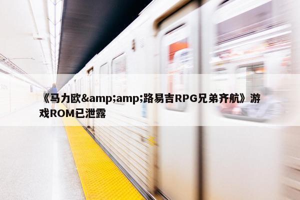 《马力欧&amp;路易吉RPG兄弟齐航》游戏ROM已泄露