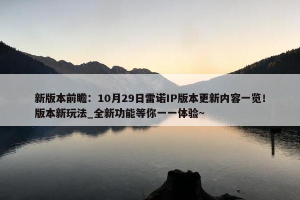 新版本前瞻：10月29日雷诺IP版本更新内容一览！版本新玩法_全新功能等你一一体验~