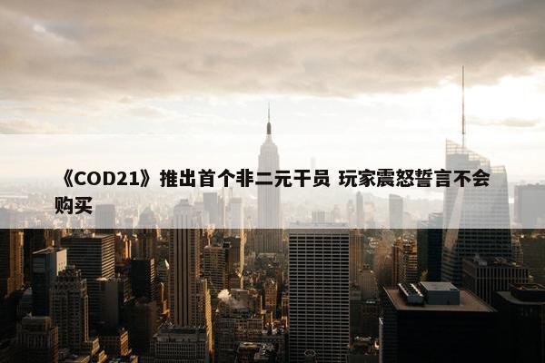 《COD21》推出首个非二元干员 玩家震怒誓言不会购买