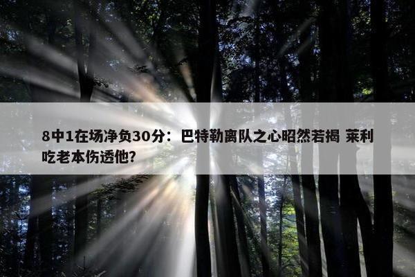 8中1在场净负30分：巴特勒离队之心昭然若揭 莱利吃老本伤透他？