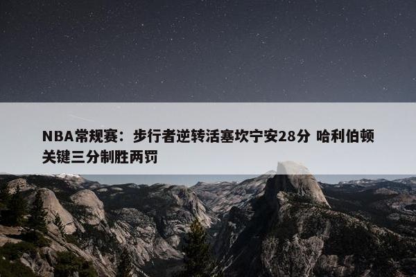 NBA常规赛：步行者逆转活塞坎宁安28分 哈利伯顿关键三分制胜两罚