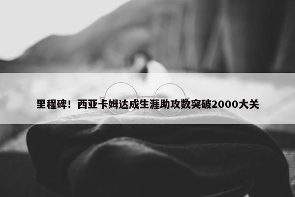 里程碑！西亚卡姆达成生涯助攻数突破2000大关