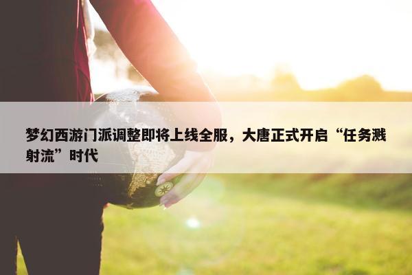 梦幻西游门派调整即将上线全服，大唐正式开启“任务溅射流”时代