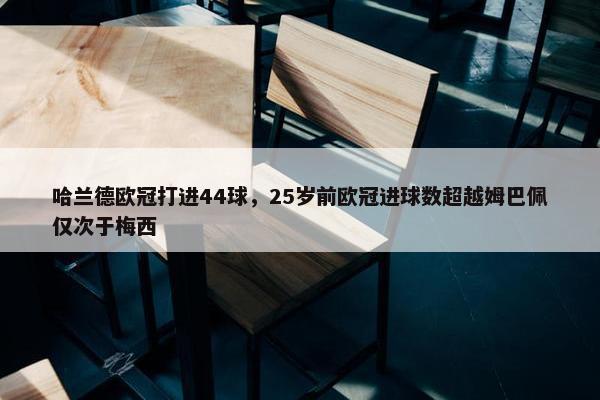 哈兰德欧冠打进44球，25岁前欧冠进球数超越姆巴佩仅次于梅西