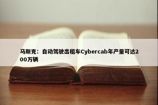 马斯克：自动驾驶出租车Cybercab年产量可达200万辆