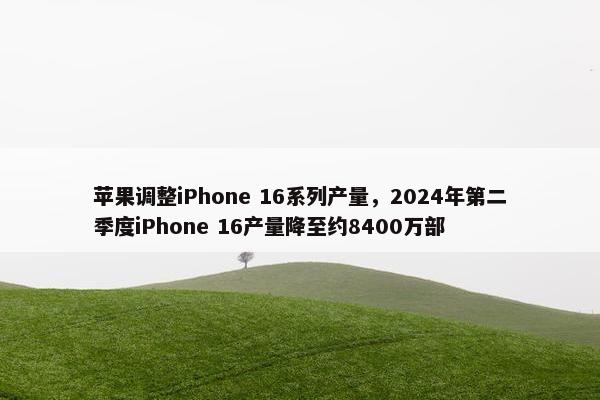 苹果调整iPhone 16系列产量，2024年第二季度iPhone 16产量降至约8400万部