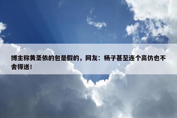 博主称黄圣依的包是假的，网友：杨子甚至连个高仿也不舍得送！