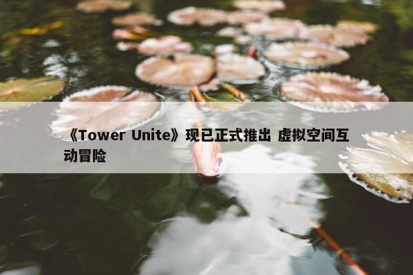 《Tower Unite》现已正式推出 虚拟空间互动冒险