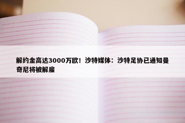 解约金高达3000万欧！沙特媒体：沙特足协已通知曼奇尼将被解雇