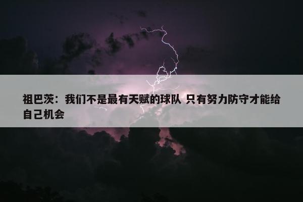 祖巴茨：我们不是最有天赋的球队 只有努力防守才能给自己机会