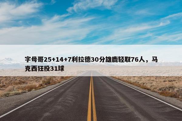 字母哥25+14+7利拉德30分雄鹿轻取76人，马克西狂投31球