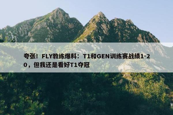 夸张！FLY教练爆料：T1和GEN训练赛战绩1-20，但我还是看好T1夺冠