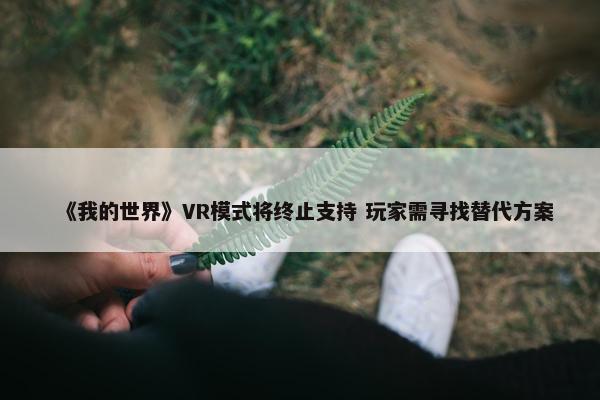 《我的世界》VR模式将终止支持 玩家需寻找替代方案