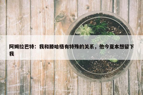 阿姆拉巴特：我和滕哈格有特殊的关系，他今夏本想留下我