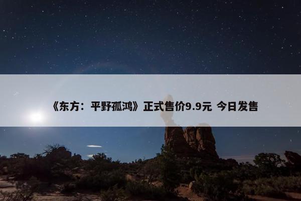 《东方：平野孤鸿》正式售价9.9元 今日发售