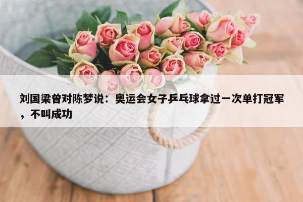 刘国梁曾对陈梦说：奥运会女子乒乓球拿过一次单打冠军，不叫成功