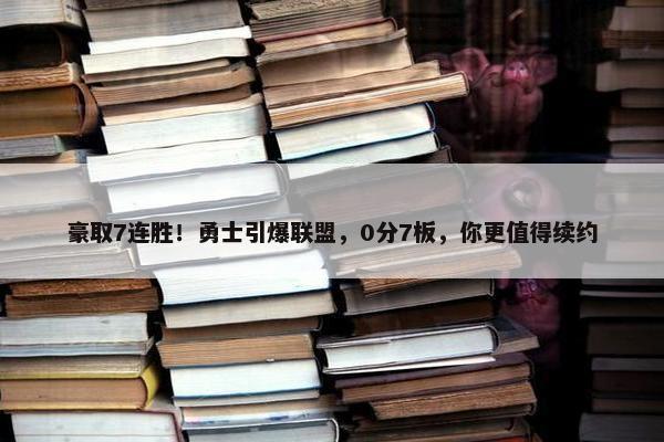 豪取7连胜！勇士引爆联盟，0分7板，你更值得续约