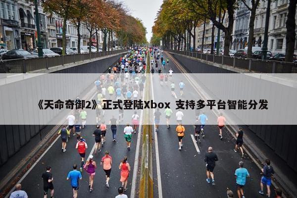 《天命奇御2》正式登陆Xbox 支持多平台智能分发