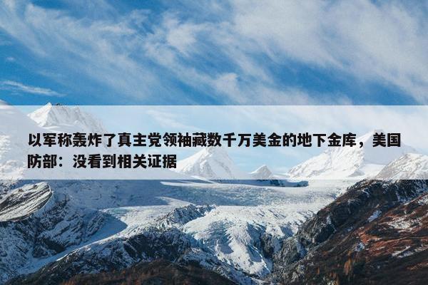 以军称轰炸了真主党领袖藏数千万美金的地下金库，美国防部：没看到相关证据