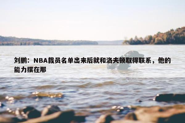 刘鹏：NBA裁员名单出来后就和洛夫顿取得联系，他的能力摆在那